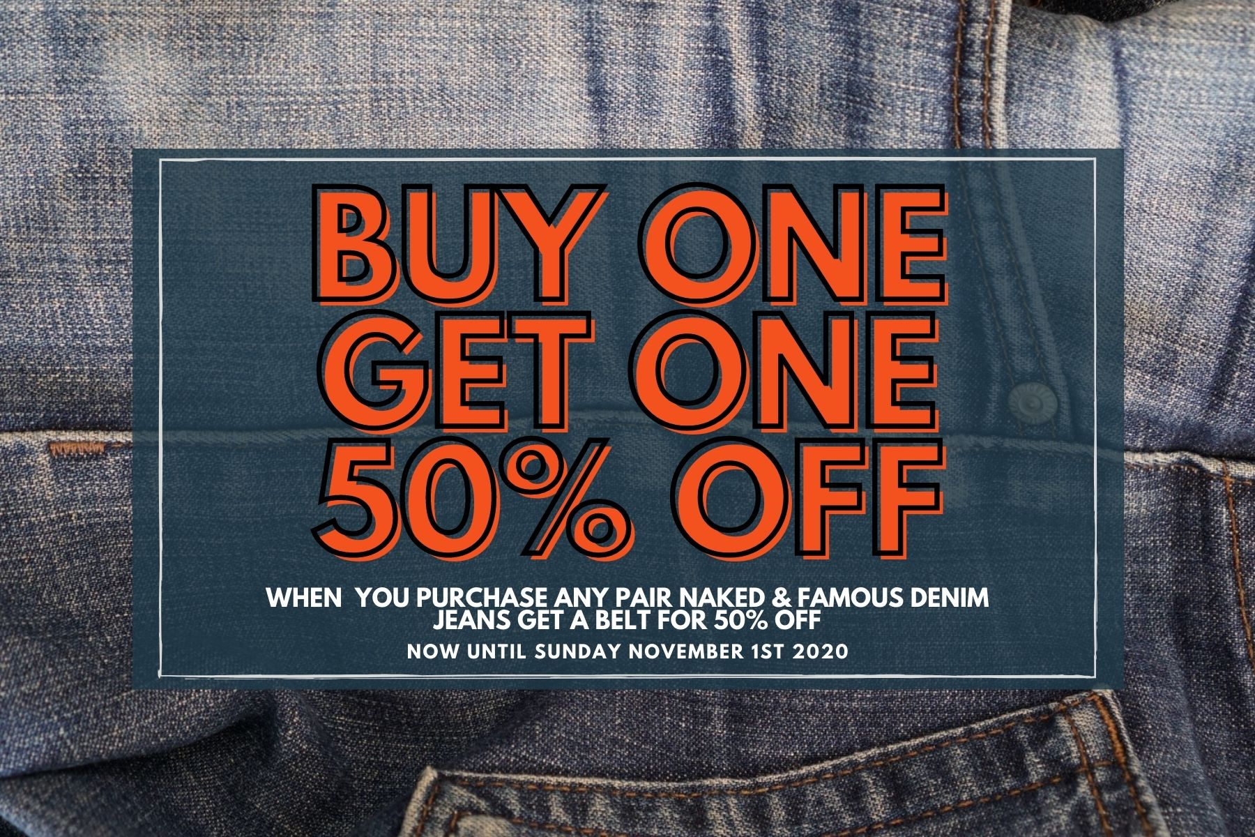 Buy One Get One 50% Off.  When you purchase any pair of Naked & Famous Denim jeans get a belt for 50% off.  On now until November 1st 2020